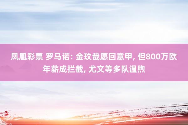 凤凰彩票 罗马诺: 金玟哉愿回意甲， 但800万欧年薪成拦截， 尤文等多队温煦