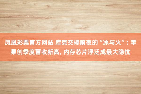 凤凰彩票官方网站 库克交棒前夜的“冰与火”: 苹果创季度营收新高， 内存芯片浮泛成最大隐忧