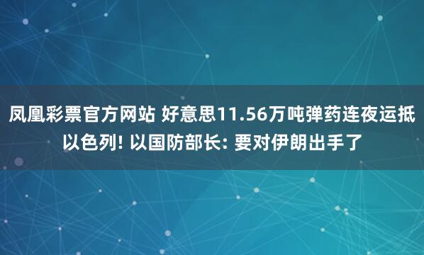 凤凰彩票官方网站 好意思11.56万吨弹药连夜运抵以色列! 以国防部长: 要对伊朗出手了