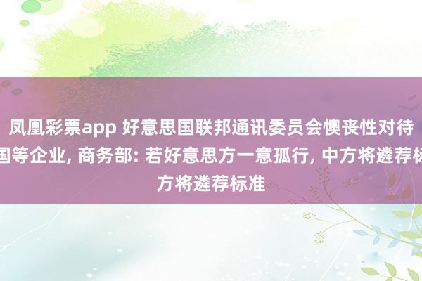 凤凰彩票app 好意思国联邦通讯委员会懊丧性对待中国等企业， 商务部: 若好意思方一意孤行， 中方将遴荐标准