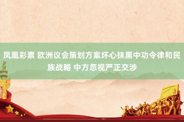 凤凰彩票 欧洲议会策划方案坏心抹黑中功令律和民族战略 中方忽视严正交涉