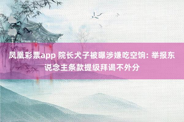 凤凰彩票app 院长犬子被曝涉嫌吃空饷: 举报东说念主条款提级拜谒不外分