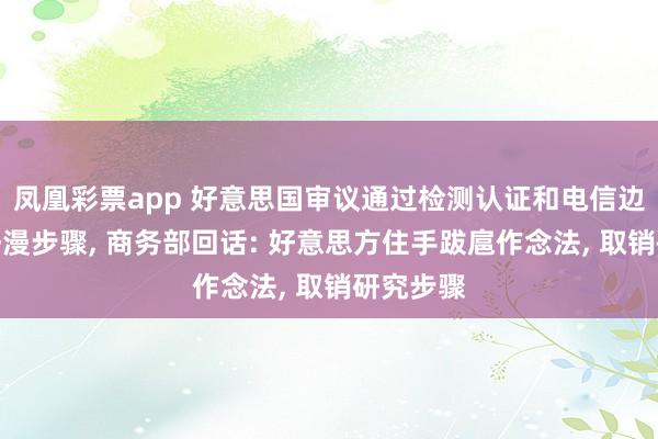 凤凰彩票app 好意思国审议通过检测认证和电信边界干系汗漫步骤， 商务部回话: 好意思方住手跋扈作念法， 取销研究步骤