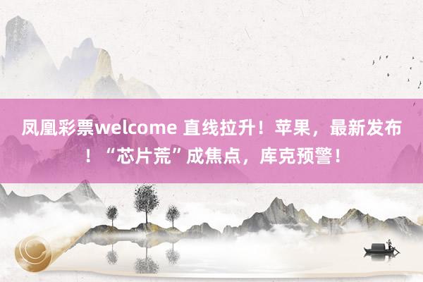 凤凰彩票welcome 直线拉升！苹果，最新发布！“芯片荒”成焦点，库克预警！