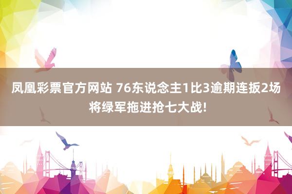 凤凰彩票官方网站 76东说念主1比3逾期连扳2场 将绿军拖进抢七大战!