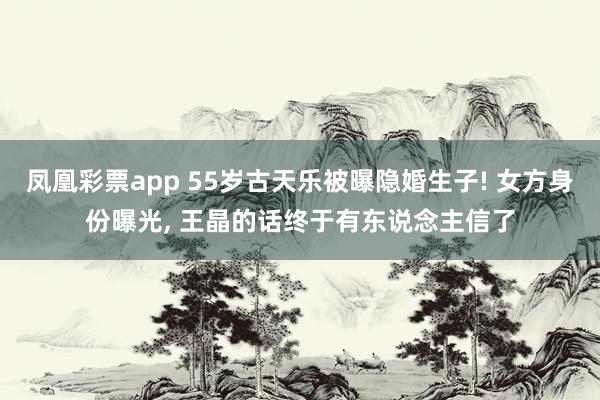 凤凰彩票app 55岁古天乐被曝隐婚生子! 女方身份曝光， 王晶的话终于有东说念主信了