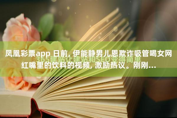 凤凰彩票app 日前， 伊能静男儿恩欺诈吸管喝女网红嘴里的饮料的视频， 激励热议。刚刚...