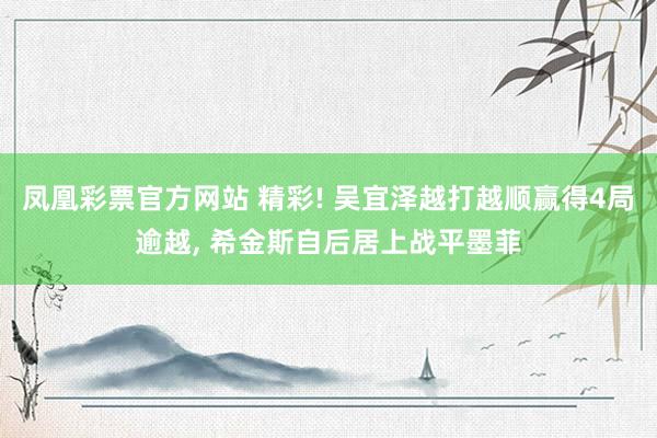 凤凰彩票官方网站 精彩! 吴宜泽越打越顺赢得4局逾越， 希金斯自后居上战平墨菲