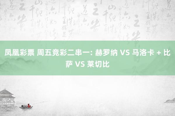凤凰彩票 周五竞彩二串一: 赫罗纳 VS 马洛卡 + 比萨 VS 莱切比