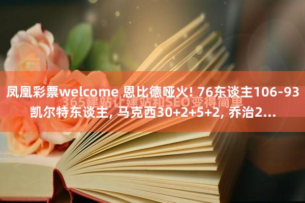 凤凰彩票welcome 恩比德哑火! 76东谈主106-93凯尔特东谈主， 马克西30+2+5+2， 乔治2...