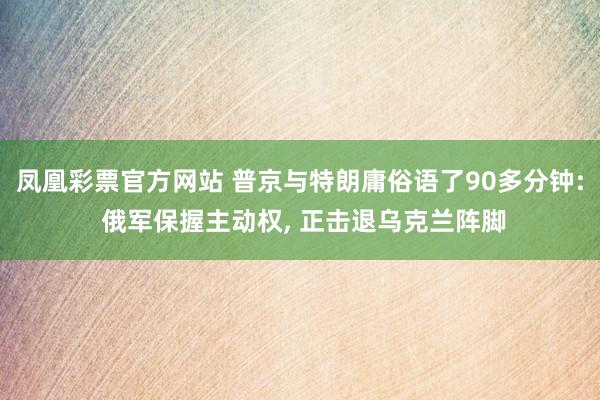 凤凰彩票官方网站 普京与特朗庸俗语了90多分钟: 俄军保握主动权， 正击退乌克兰阵脚