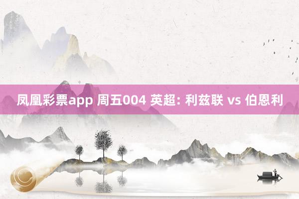 凤凰彩票app 周五004 英超: 利兹联 vs 伯恩利