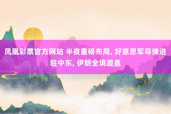 凤凰彩票官方网站 半夜重磅布局， 好意思军导弹进驻中东， 伊朗全境覆盖