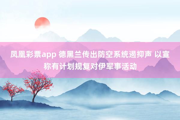 凤凰彩票app 德黑兰传出防空系统遏抑声 以宣称有计划规复对伊军事活动