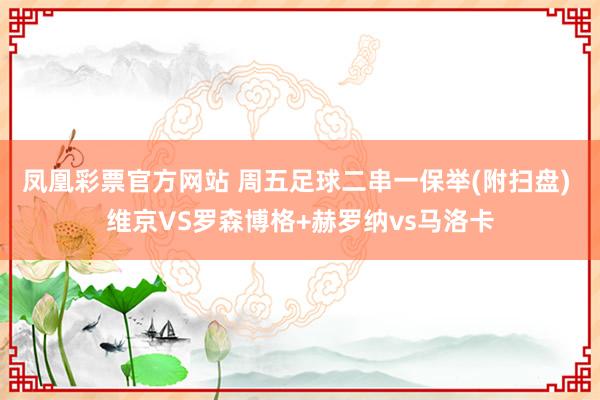凤凰彩票官方网站 周五足球二串一保举(附扫盘) 维京VS罗森博格+赫罗纳vs马洛卡