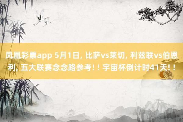 凤凰彩票app 5月1日， 比萨vs莱切， 利兹联vs伯恩利， 五大联赛念念路参考! ! 宇宙杯倒计时41天! !