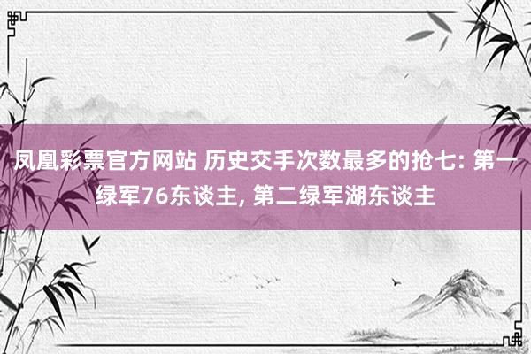 凤凰彩票官方网站 历史交手次数最多的抢七: 第一绿军76东谈主， 第二绿军湖东谈主
