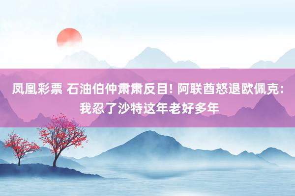 凤凰彩票 石油伯仲肃肃反目! 阿联酋怒退欧佩克: 我忍了沙特这年老好多年