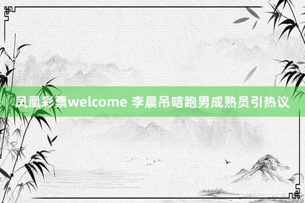 凤凰彩票welcome 李晨吊唁跑男成熟员引热议