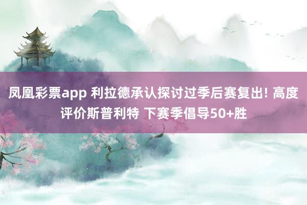 凤凰彩票app 利拉德承认探讨过季后赛复出! 高度评价斯普利特 下赛季倡导50+胜