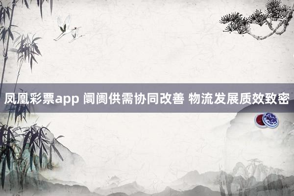 凤凰彩票app 阛阓供需协同改善 物流发展质效致密