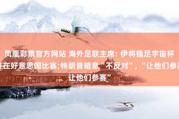 凤凰彩票官方网站 海外足联主席: 伊将插足宇宙杯， 并在好意思国比赛;特朗普暗意“不反对”， “让他们参赛”