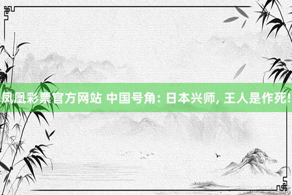 凤凰彩票官方网站 中国号角: 日本兴师， 王人是作死!