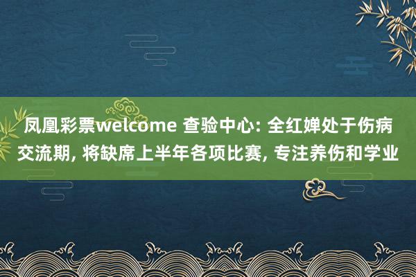 凤凰彩票welcome 查验中心: 全红婵处于伤病交流期， 将缺席上半年各项比赛， 专注养伤和学业