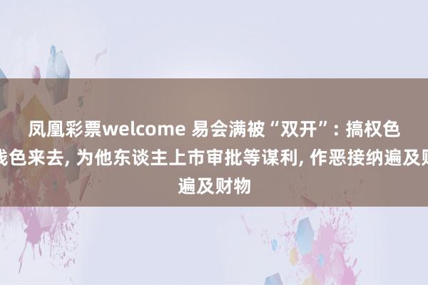 凤凰彩票welcome 易会满被“双开”: 搞权色、钱色来去， 为他东谈主上市审批等谋利， 作恶接纳遍及财物