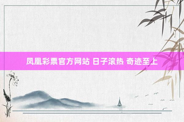 凤凰彩票官方网站 日子滚热 奇迹至上