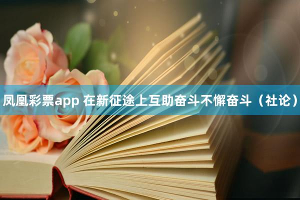 凤凰彩票app 在新征途上互助奋斗不懈奋斗（社论）