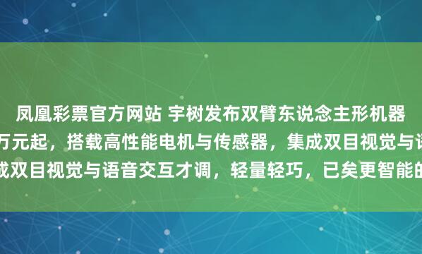 凤凰彩票官方网站 宇树发布双臂东说念主形机器东说念主，售价2.69万元起，搭载高性能电机与传感器，<a href=