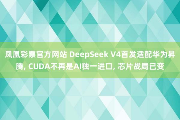 凤凰彩票官方网站 DeepSeek V4首发适配华为昇腾， CUDA不再是AI独一进口， 芯片战局已变