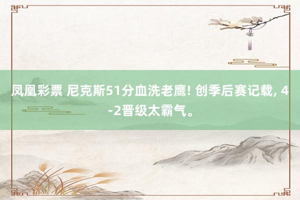 凤凰彩票 尼克斯51分血洗老鹰! 创季后赛记载， 4-2晋级太霸气。