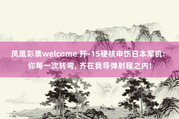 凤凰彩票welcome 歼-15硬核申饬日本军机: 你每一次转弯， 齐在我导弹射程之内!