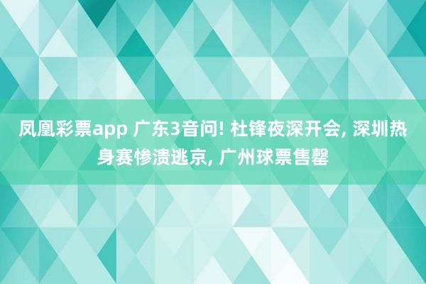 凤凰彩票app 广东3音问! 杜锋夜深开会， 深圳热身赛惨溃逃京， 广州球票售罄