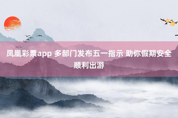 凤凰彩票app 多部门发布五一指示 助你假期安全顺利出游