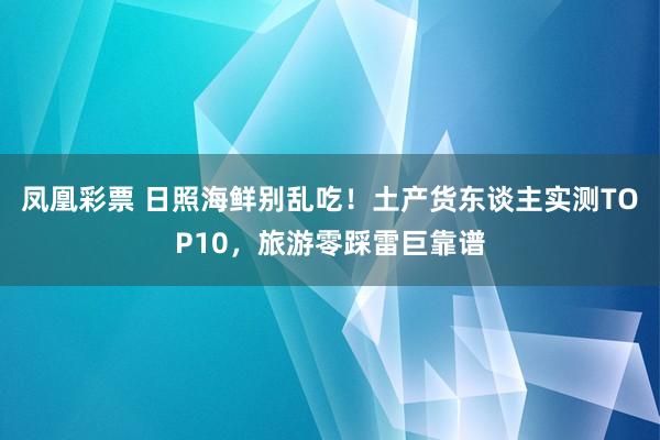 凤凰彩票 日照海鲜别乱吃！土产货东谈主实测TOP10，旅游零踩雷巨靠谱