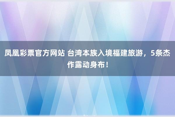 凤凰彩票官方网站 台湾本族入境福建旅游，5条杰作露动身布！