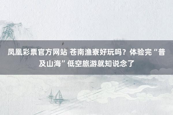 凤凰彩票官方网站 苍南渔寮好玩吗？体验完“普及山海”低空旅游就知说念了