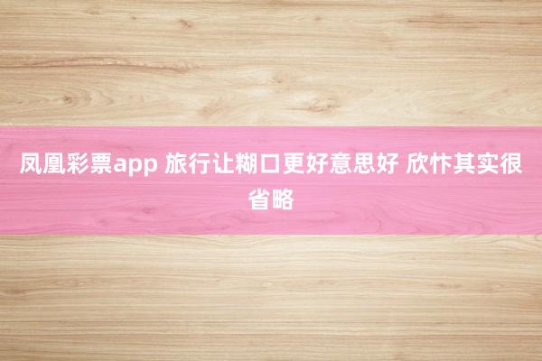 凤凰彩票app 旅行让糊口更好意思好 欣忭其实很省略