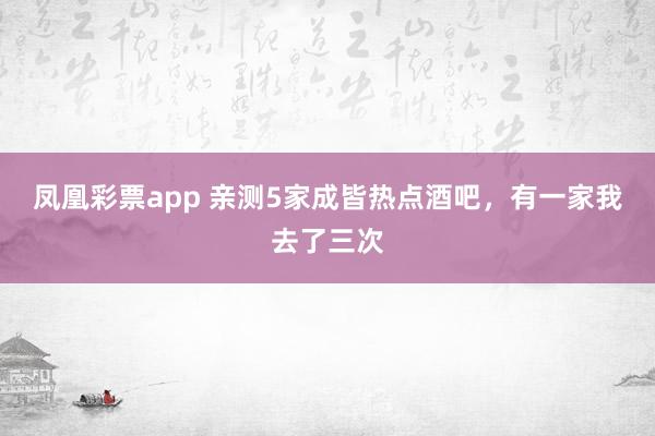 凤凰彩票app 亲测5家成皆热点酒吧，有一家我去了三次