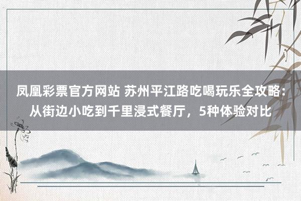 凤凰彩票官方网站 苏州平江路吃喝玩乐全攻略：从街边小吃到千里浸式餐厅，5种体验对比