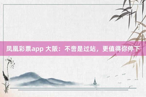 凤凰彩票app 大阪：不啻是过站，更值得你停下