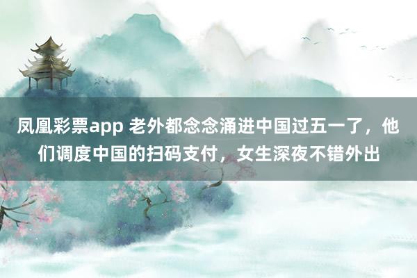 凤凰彩票app 老外都念念涌进中国过五一了，他们调度中国的扫码支付，女生深夜不错外出