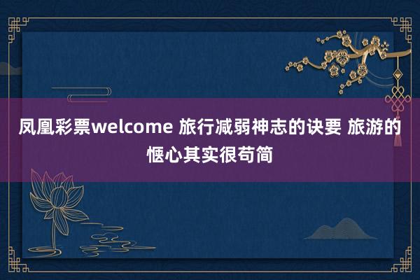 凤凰彩票welcome 旅行减弱神志的诀要 旅游的惬心其实很苟简