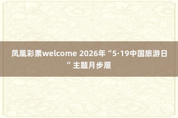 凤凰彩票welcome 2026年“5·19中国旅游日”主题月步履