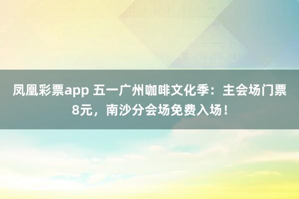 凤凰彩票app 五一广州咖啡文化季：主会场门票8元，南沙分会场免费入场！