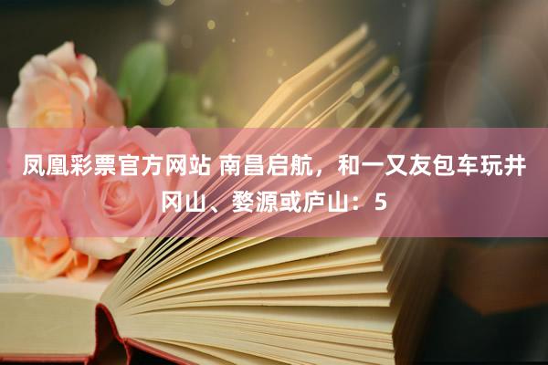 凤凰彩票官方网站 南昌启航，和一又友包车玩井冈山、婺源或庐山：5