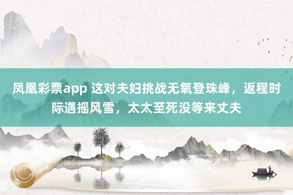 凤凰彩票app 这对夫妇挑战无氧登珠峰，返程时际遇摇风雪，太太至死没等来丈夫